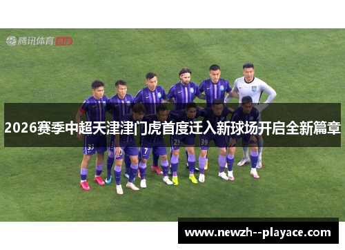 2026赛季中超天津津门虎首度迁入新球场开启全新篇章