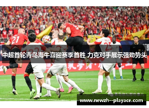 中超首轮青岛海牛喜迎赛季首胜 力克对手展示强劲势头