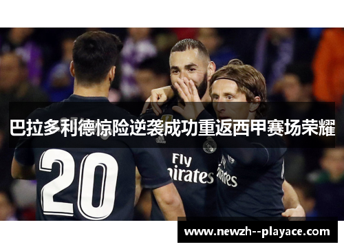 巴拉多利德惊险逆袭成功重返西甲赛场荣耀 巴拉多利德惊险逆袭成功重返西甲赛场荣耀