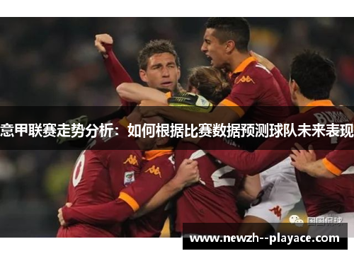 意甲联赛走势分析:如何根据比赛数据预测球队未来表现 意甲联赛走势分析:如何根据比赛数据预测球队未来表现