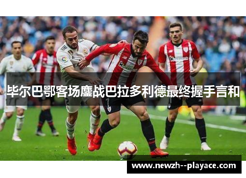 毕尔巴鄂客场鏖战巴拉多利德最终握手言和