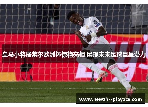 皇马小将居莱尔欧洲杯惊艳亮相 展现未来足球巨星潜力 皇马小将居莱尔欧洲杯惊艳亮相 展现未来足球巨星潜力