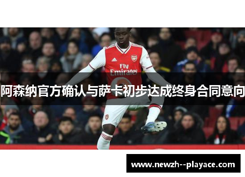 阿森纳官方确认与萨卡初步达成终身合同意向 阿森纳官方确认与萨卡初步达成终身合同意向