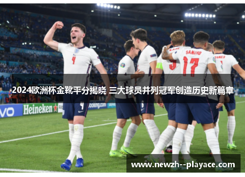 2024欧洲杯金靴平分揭晓 三大球员并列冠军创造历史新篇章 2024欧洲杯金靴平分揭晓 三大球员并列冠军创造历史新篇章