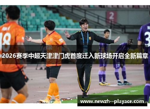 2026赛季中超天津津门虎首度迁入新球场开启全新篇章 2026赛季中超天津津门虎首度迁入新球场开启全新篇章