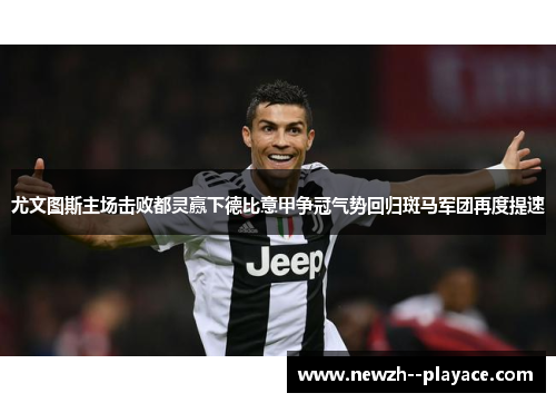 尤文图斯主场击败都灵赢下德比意甲争冠气势回归斑马军团再度提速