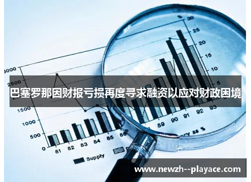 巴塞罗那因财报亏损再度寻求融资以应对财政困境