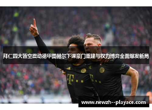拜仁四大皆空震动德甲图赫尔下课豪门重建与权力博弈全面爆发新局