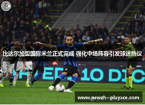 比达尔加盟国际米兰正式完成 强化中场阵容引发球迷热议