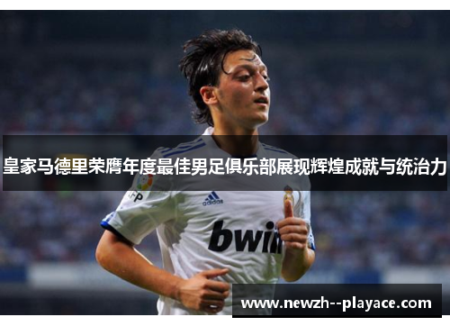 皇家马德里荣膺年度最佳男足俱乐部展现辉煌成就与统治力