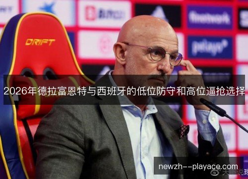2026年德拉富恩特与西班牙的低位防守和高位逼抢选择 2026年德拉富恩特与西班牙的低位防守和高位逼抢选择